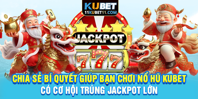 Chia sẻ bí quyết giúp bạn chơi nổ hũ Kubet có cơ hội trúng Jackpot lớn